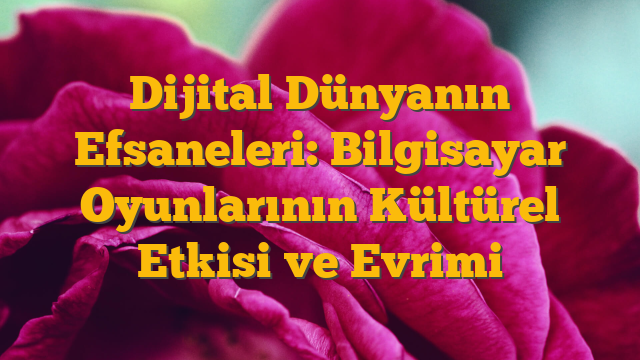 Dijital Dünyanın Efsaneleri: Bilgisayar Oyunlarının Kültürel Etkisi ve Evrimi