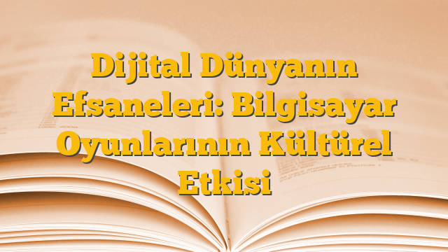 Dijital Dünyanın Efsaneleri: Bilgisayar Oyunlarının Kültürel Etkisi
