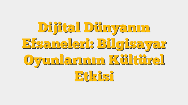Dijital Dünyanın Efsaneleri: Bilgisayar Oyunlarının Kültürel Etkisi