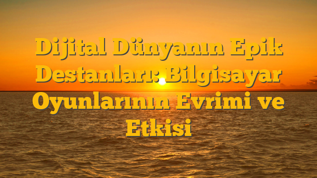 Dijital Dünyanın Epik Destanları: Bilgisayar Oyunlarının Evrimi ve Etkisi