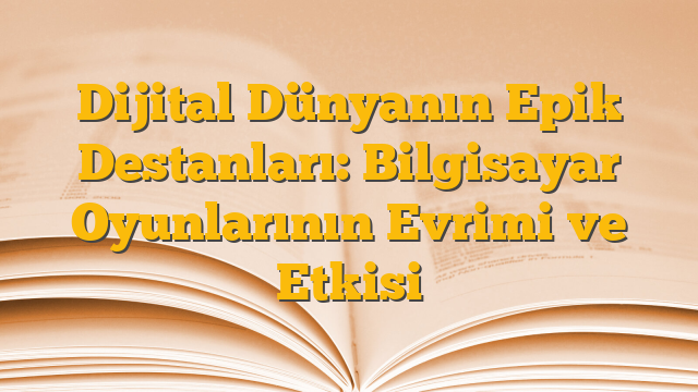 Dijital Dünyanın Epik Destanları: Bilgisayar Oyunlarının Evrimi ve Etkisi