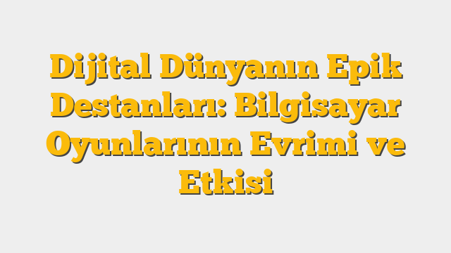Dijital Dünyanın Epik Destanları: Bilgisayar Oyunlarının Evrimi ve Etkisi