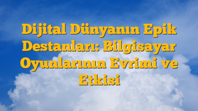 Dijital Dünyanın Epik Destanları: Bilgisayar Oyunlarının Evrimi ve Etkisi