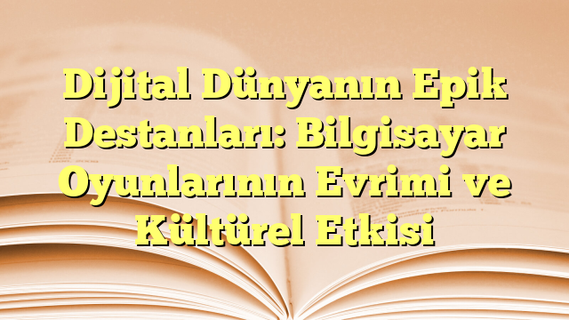 Dijital Dünyanın Epik Destanları: Bilgisayar Oyunlarının Evrimi ve Kültürel Etkisi