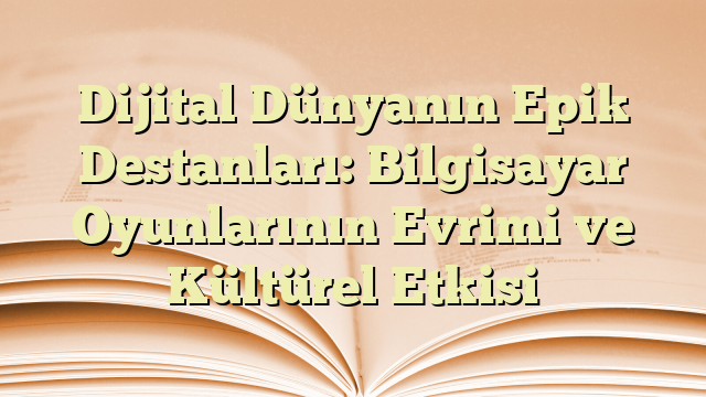 Dijital Dünyanın Epik Destanları: Bilgisayar Oyunlarının Evrimi ve Kültürel Etkisi