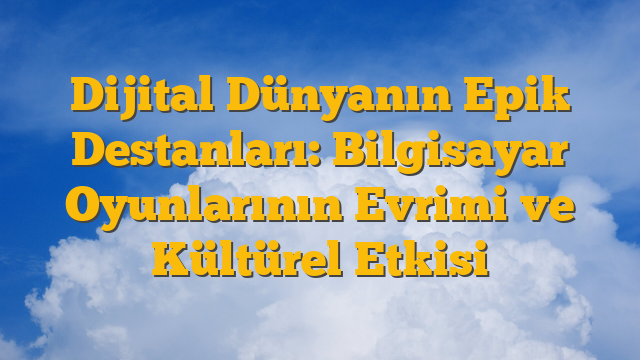 Dijital Dünyanın Epik Destanları: Bilgisayar Oyunlarının Evrimi ve Kültürel Etkisi