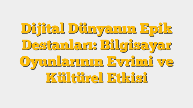 Dijital Dünyanın Epik Destanları: Bilgisayar Oyunlarının Evrimi ve Kültürel Etkisi