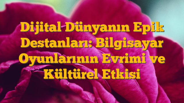 Dijital Dünyanın Epik Destanları: Bilgisayar Oyunlarının Evrimi ve Kültürel Etkisi