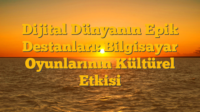 Dijital Dünyanın Epik Destanları: Bilgisayar Oyunlarının Kültürel Etkisi