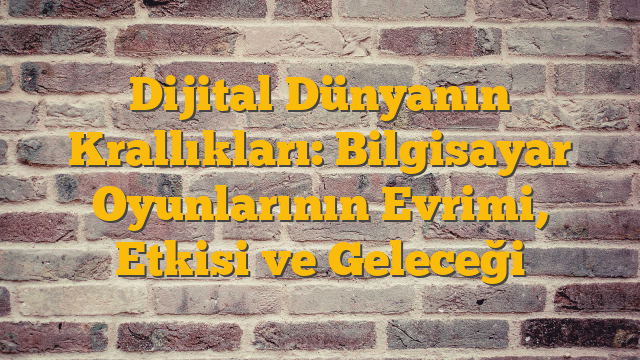 Dijital Dünyanın Krallıkları: Bilgisayar Oyunlarının Evrimi, Etkisi ve Geleceği