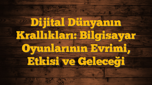 Dijital Dünyanın Krallıkları: Bilgisayar Oyunlarının Evrimi, Etkisi ve Geleceği