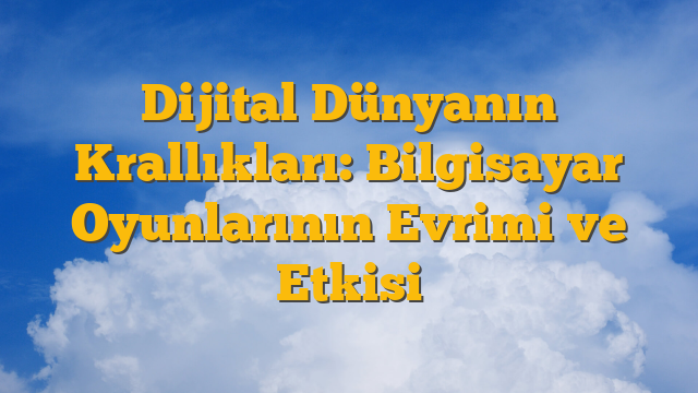 Dijital Dünyanın Krallıkları: Bilgisayar Oyunlarının Evrimi ve Etkisi