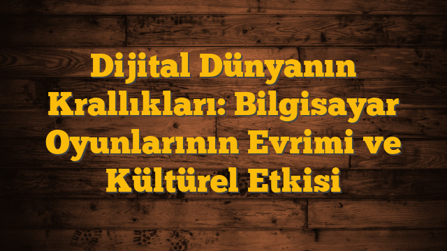 Dijital Dünyanın Krallıkları: Bilgisayar Oyunlarının Evrimi ve Kültürel Etkisi