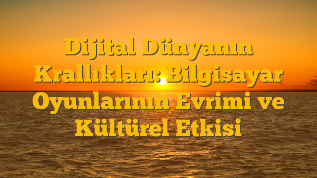 Dijital Dünyanın Krallıkları: Bilgisayar Oyunlarının Evrimi ve Kültürel Etkisi