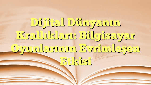 Dijital Dünyanın Krallıkları: Bilgisayar Oyunlarının Evrimleşen Etkisi