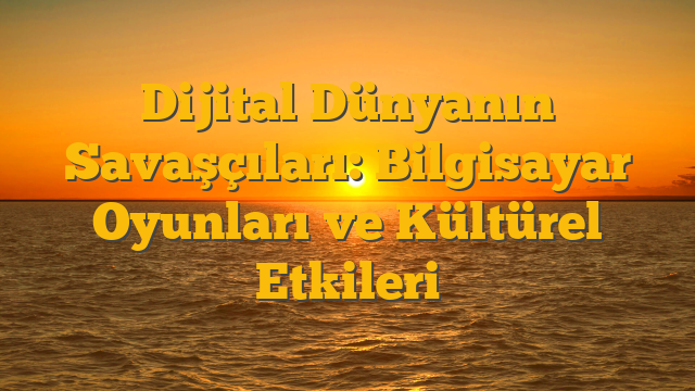 Dijital Dünyanın Savaşçıları: Bilgisayar Oyunları ve Kültürel Etkileri