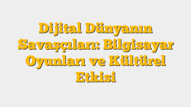 Dijital Dünyanın Savaşçıları: Bilgisayar Oyunları ve Kültürel Etkisi