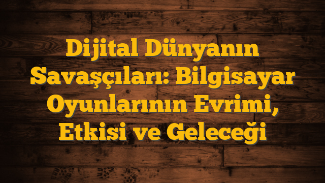 Dijital Dünyanın Savaşçıları: Bilgisayar Oyunlarının Evrimi, Etkisi ve Geleceği