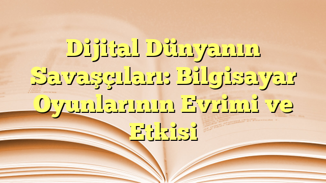 Dijital Dünyanın Savaşçıları: Bilgisayar Oyunlarının Evrimi ve Etkisi