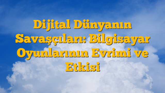 Dijital Dünyanın Savaşçıları: Bilgisayar Oyunlarının Evrimi ve Etkisi