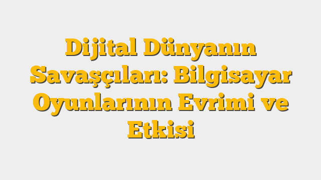 Dijital Dünyanın Savaşçıları: Bilgisayar Oyunlarının Evrimi ve Etkisi