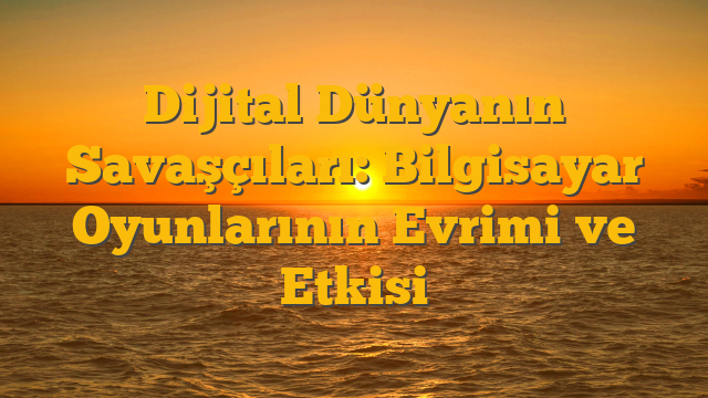 Dijital Dünyanın Savaşçıları: Bilgisayar Oyunlarının Evrimi ve Etkisi