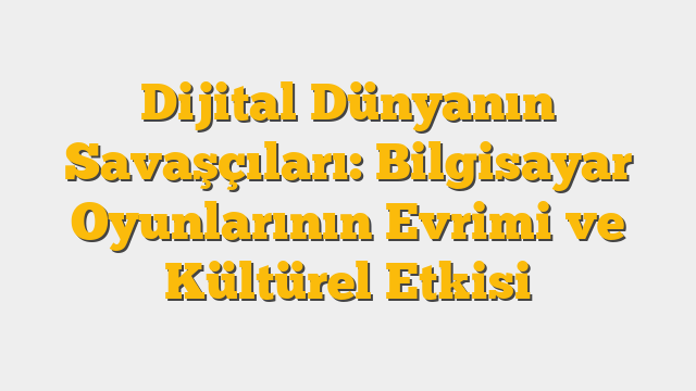 Dijital Dünyanın Savaşçıları: Bilgisayar Oyunlarının Evrimi ve Kültürel Etkisi