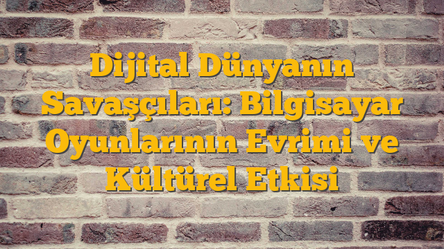 Dijital Dünyanın Savaşçıları: Bilgisayar Oyunlarının Evrimi ve Kültürel Etkisi