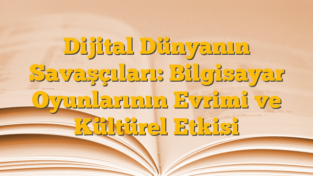Dijital Dünyanın Savaşçıları: Bilgisayar Oyunlarının Evrimi ve Kültürel Etkisi