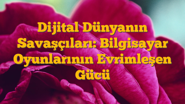Dijital Dünyanın Savaşçıları: Bilgisayar Oyunlarının Evrimleşen Gücü