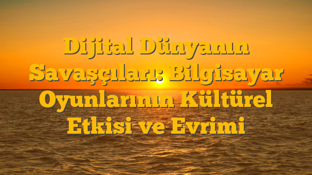 Dijital Dünyanın Savaşçıları: Bilgisayar Oyunlarının Kültürel Etkisi ve Evrimi