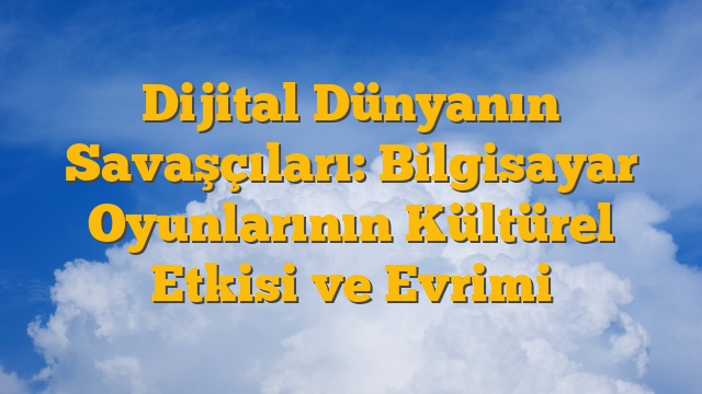 Dijital Dünyanın Savaşçıları: Bilgisayar Oyunlarının Kültürel Etkisi ve Evrimi