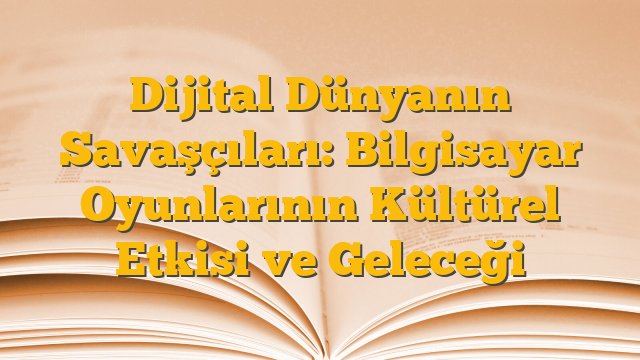 Dijital Dünyanın Savaşçıları: Bilgisayar Oyunlarının Kültürel Etkisi ve Geleceği