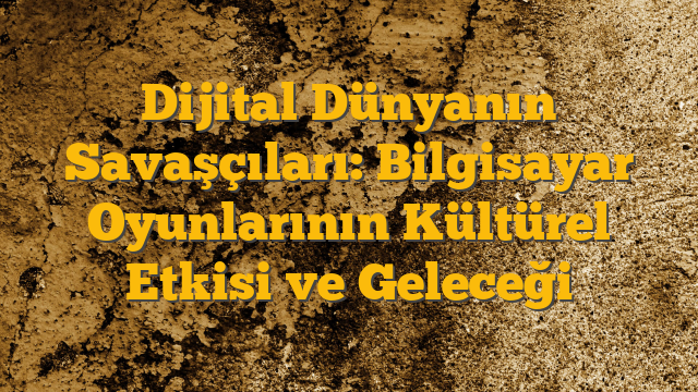Dijital Dünyanın Savaşçıları: Bilgisayar Oyunlarının Kültürel Etkisi ve Geleceği