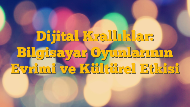 Dijital Krallıklar: Bilgisayar Oyunlarının Evrimi ve Kültürel Etkisi