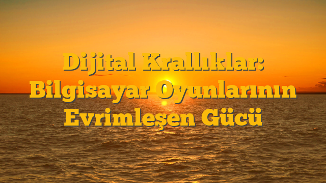 Dijital Krallıklar: Bilgisayar Oyunlarının Evrimleşen Gücü