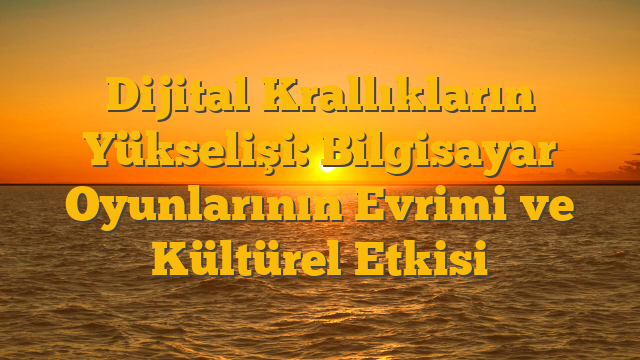 Dijital Krallıkların Yükselişi: Bilgisayar Oyunlarının Evrimi ve Kültürel Etkisi
