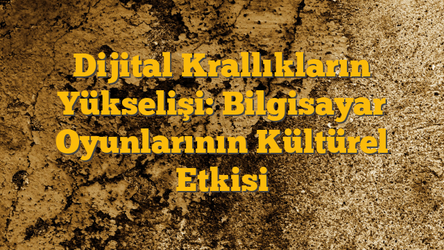 Dijital Krallıkların Yükselişi: Bilgisayar Oyunlarının Kültürel Etkisi