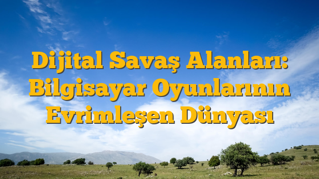 Dijital Savaş Alanları: Bilgisayar Oyunlarının Evrimleşen Dünyası