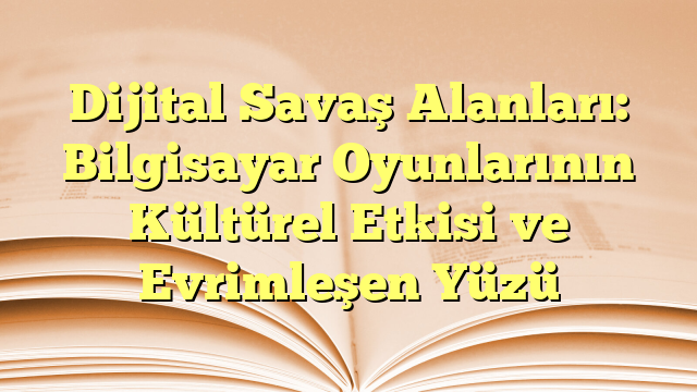 Dijital Savaş Alanları: Bilgisayar Oyunlarının Kültürel Etkisi ve Evrimleşen Yüzü