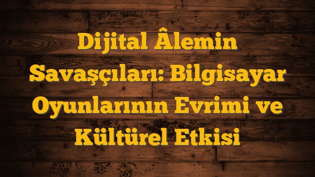 Dijital Âlemin Savaşçıları: Bilgisayar Oyunlarının Evrimi ve Kültürel Etkisi