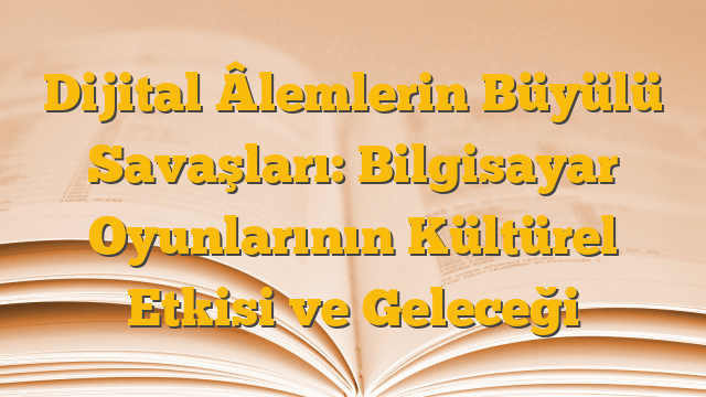 Dijital Âlemlerin Büyülü Savaşları: Bilgisayar Oyunlarının Kültürel Etkisi ve Geleceği