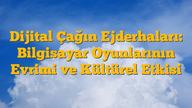 Dijital Çağın Ejderhaları: Bilgisayar Oyunlarının Evrimi ve Kültürel Etkisi