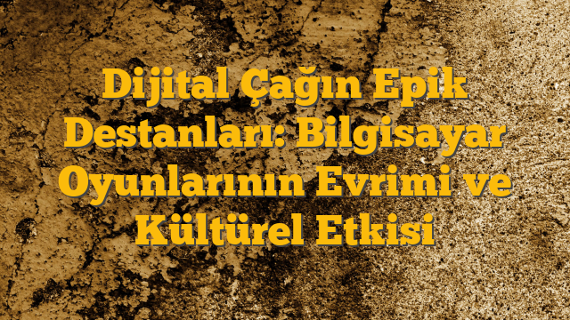 Dijital Çağın Epik Destanları: Bilgisayar Oyunlarının Evrimi ve Kültürel Etkisi