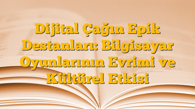 Dijital Çağın Epik Destanları: Bilgisayar Oyunlarının Evrimi ve Kültürel Etkisi