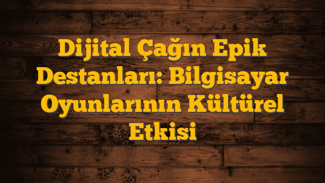 Dijital Çağın Epik Destanları: Bilgisayar Oyunlarının Kültürel Etkisi