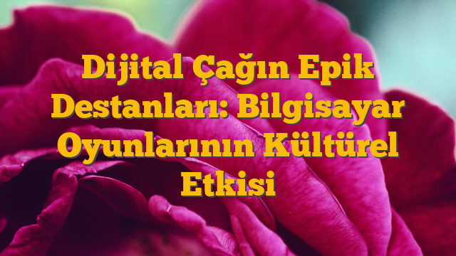 Dijital Çağın Epik Destanları: Bilgisayar Oyunlarının Kültürel Etkisi