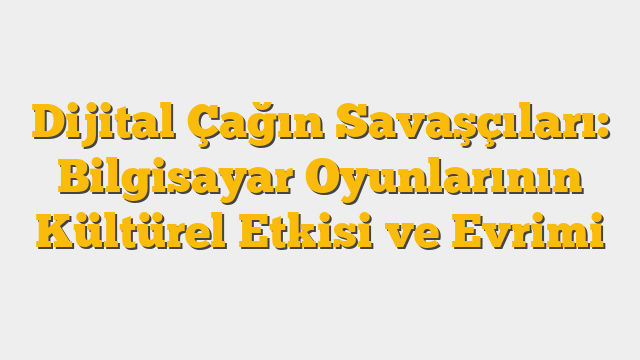Dijital Çağın Savaşçıları: Bilgisayar Oyunlarının Kültürel Etkisi ve Evrimi