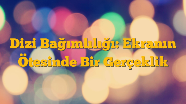 Dizi Bağımlılığı: Ekranın Ötesinde Bir Gerçeklik