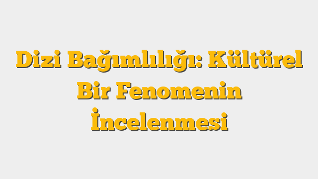 Dizi Bağımlılığı: Kültürel Bir Fenomenin İncelenmesi